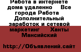  Работа в интернете дома удаленно  - Все города Работа » Дополнительный заработок и сетевой маркетинг   . Ханты-Мансийский